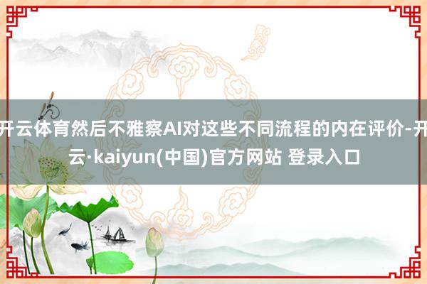 开云体育然后不雅察AI对这些不同流程的内在评价-开云·kaiyun(中国)官方网站 登录入口