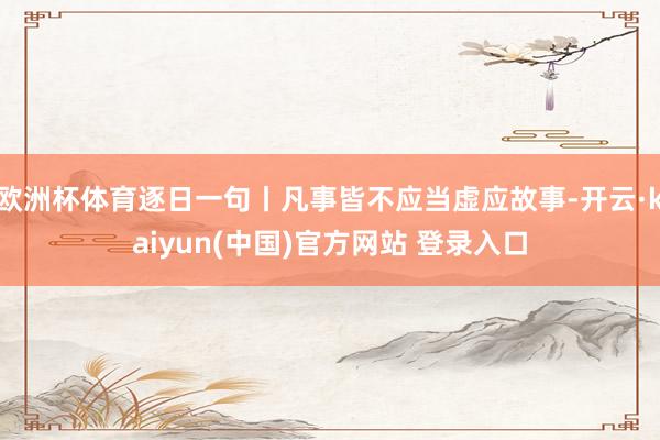 欧洲杯体育逐日一句丨凡事皆不应当虚应故事-开云·kaiyun(中国)官方网站 登录入口