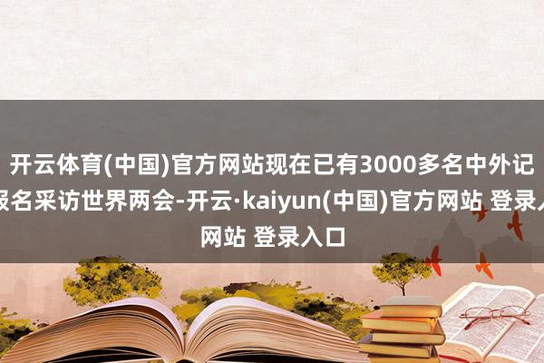 开云体育(中国)官方网站现在已有3000多名中外记者报名采访世界两会-开云·kaiyun(中国)官方网站 登录入口