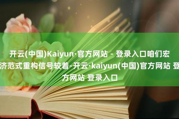 开云(中国)Kaiyun·官方网站 - 登录入口咱们宏不雅经济范式重构信号较着-开云·kaiyun(中国)官方网站 登录入口