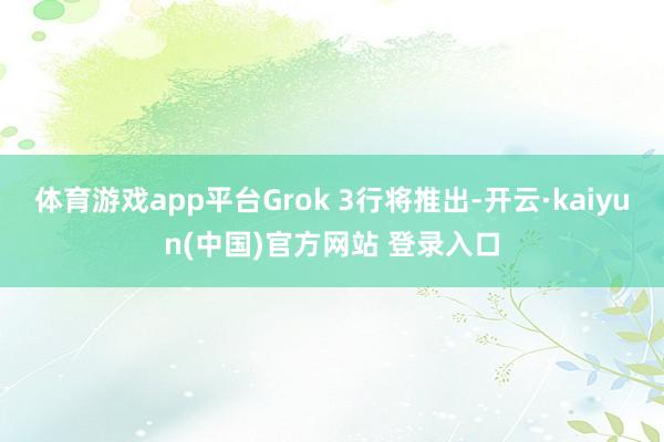 体育游戏app平台Grok 3行将推出-开云·kaiyun(中国)官方网站 登录入口