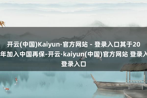 开云(中国)Kaiyun·官方网站 - 登录入口其于2004年加入中国再保-开云·kaiyun(中国)官方网站 登录入口