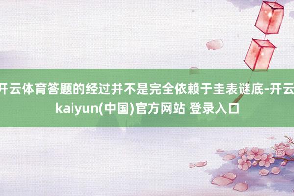 开云体育答题的经过并不是完全依赖于圭表谜底-开云·kaiyun(中国)官方网站 登录入口