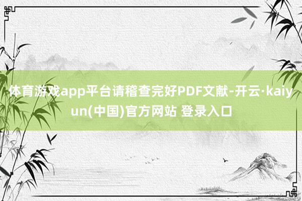 体育游戏app平台请稽查完好PDF文献-开云·kaiyun(中国)官方网站 登录入口