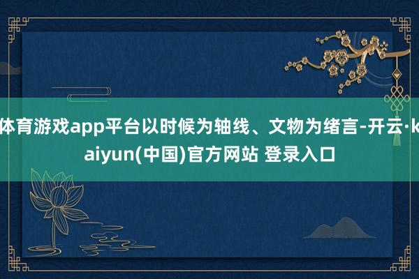体育游戏app平台以时候为轴线、文物为绪言-开云·kaiyun(中国)官方网站 登录入口