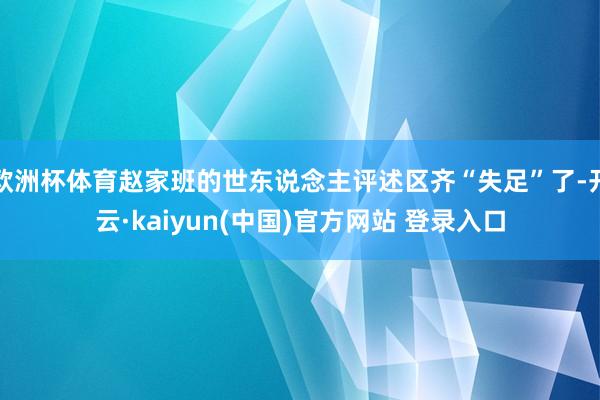 欧洲杯体育赵家班的世东说念主评述区齐“失足”了-开云·kaiyun(中国)官方网站 登录入口