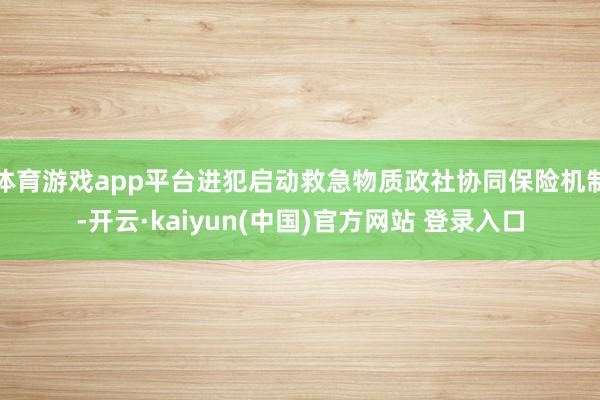 体育游戏app平台进犯启动救急物质政社协同保险机制-开云·kaiyun(中国)官方网站 登录入口