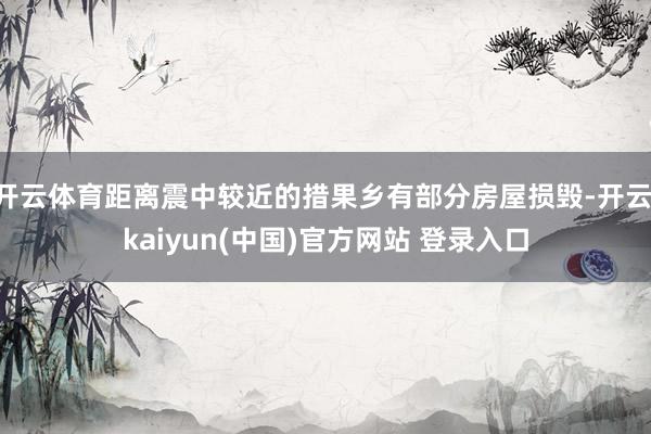 开云体育距离震中较近的措果乡有部分房屋损毁-开云·kaiyun(中国)官方网站 登录入口