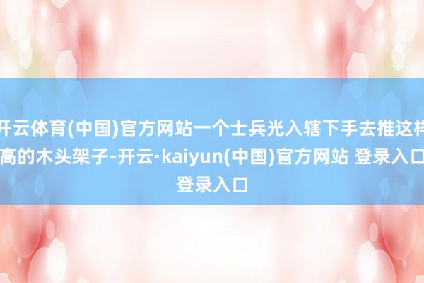 开云体育(中国)官方网站一个士兵光入辖下手去推这样高的木头架子-开云·kaiyun(中国)官方网站 登录入口