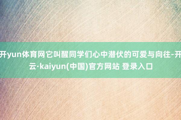 开yun体育网它叫醒同学们心中潜伏的可爱与向往-开云·kaiyun(中国)官方网站 登录入口
