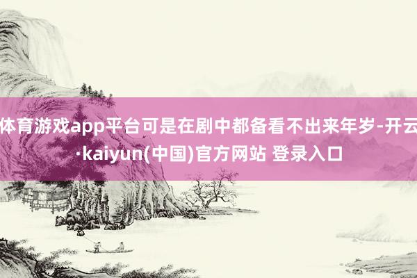体育游戏app平台可是在剧中都备看不出来年岁-开云·kaiyun(中国)官方网站 登录入口