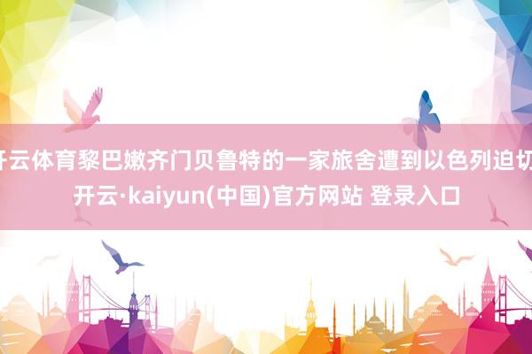 开云体育黎巴嫩齐门贝鲁特的一家旅舍遭到以色列迫切-开云·kaiyun(中国)官方网站 登录入口