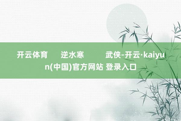 开云体育      逆水寒          武侠-开云·kaiyun(中国)官方网站 登录入口
