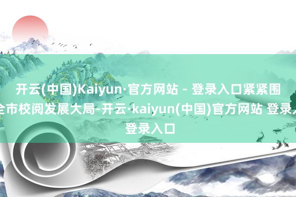 开云(中国)Kaiyun·官方网站 - 登录入口紧紧围绕全市校阅发展大局-开云·kaiyun(中国)官方网站 登录入口