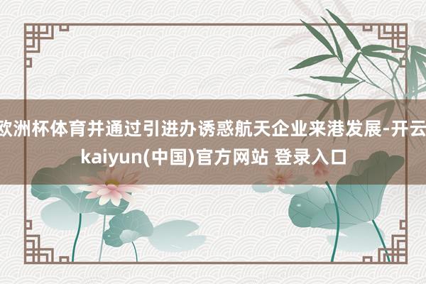 欧洲杯体育并通过引进办诱惑航天企业来港发展-开云·kaiyun(中国)官方网站 登录入口