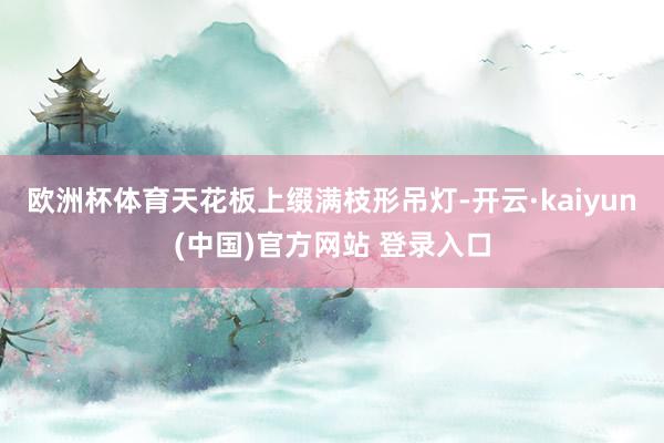 欧洲杯体育天花板上缀满枝形吊灯-开云·kaiyun(中国)官方网站 登录入口