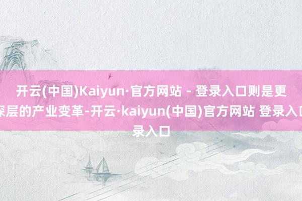开云(中国)Kaiyun·官方网站 - 登录入口则是更深层的产业变革-开云·kaiyun(中国)官方网站 登录入口