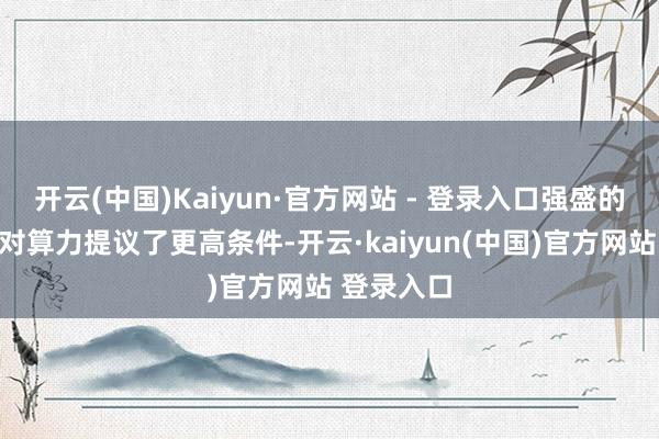 开云(中国)Kaiyun·官方网站 - 登录入口强盛的影像硬件对算力提议了更高条件-开云·kaiyun(中国)官方网站 登录入口