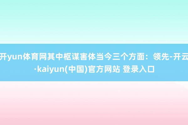 开yun体育网其中枢谋害体当今三个方面：领先-开云·kaiyun(中国)官方网站 登录入口