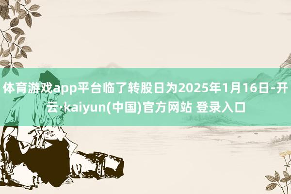 体育游戏app平台临了转股日为2025年1月16日-开云·kaiyun(中国)官方网站 登录入口