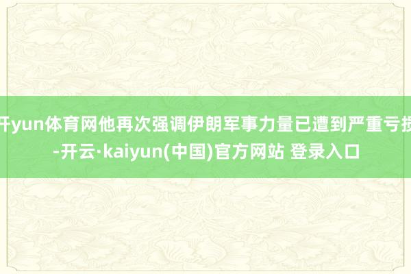 开yun体育网他再次强调伊朗军事力量已遭到严重亏损-开云·kaiyun(中国)官方网站 登录入口