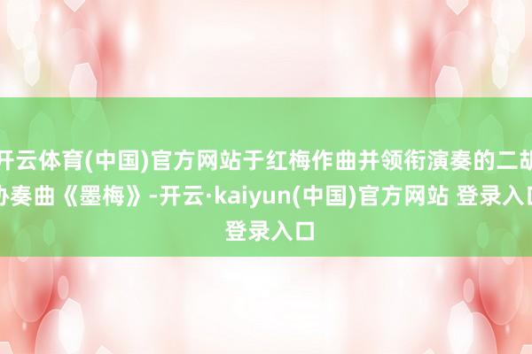 开云体育(中国)官方网站于红梅作曲并领衔演奏的二胡协奏曲《墨梅》-开云·kaiyun(中国)官方网站 登录入口