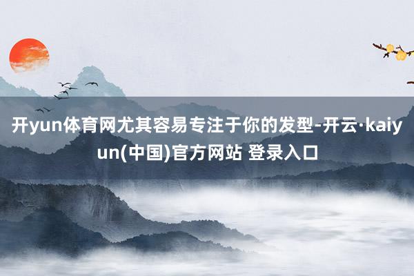 开yun体育网尤其容易专注于你的发型-开云·kaiyun(中国)官方网站 登录入口