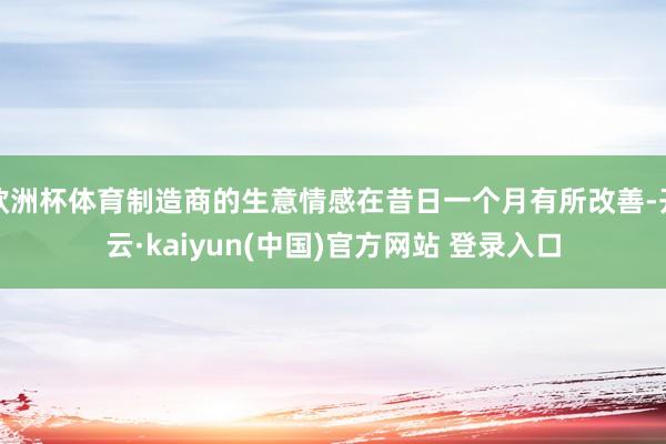 欧洲杯体育制造商的生意情感在昔日一个月有所改善-开云·kaiyun(中国)官方网站 登录入口
