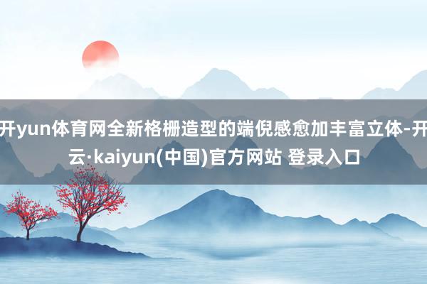 开yun体育网全新格栅造型的端倪感愈加丰富立体-开云·kaiyun(中国)官方网站 登录入口