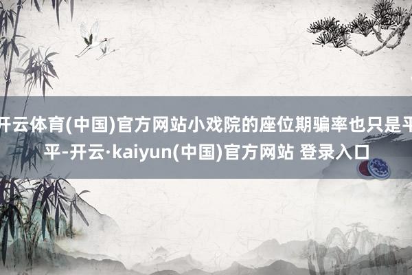 开云体育(中国)官方网站小戏院的座位期骗率也只是平平-开云·kaiyun(中国)官方网站 登录入口
