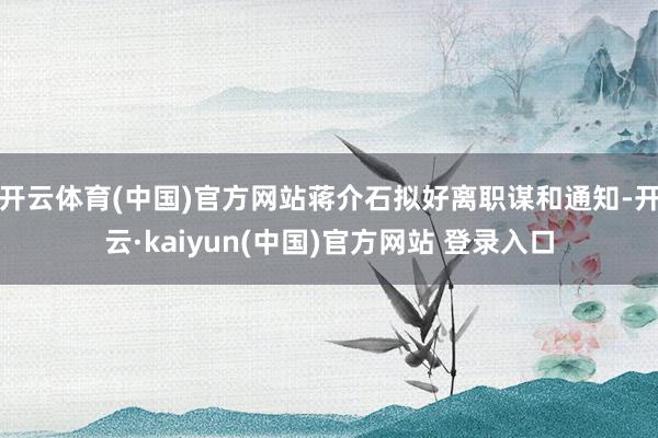 开云体育(中国)官方网站蒋介石拟好离职谋和通知-开云·kaiyun(中国)官方网站 登录入口