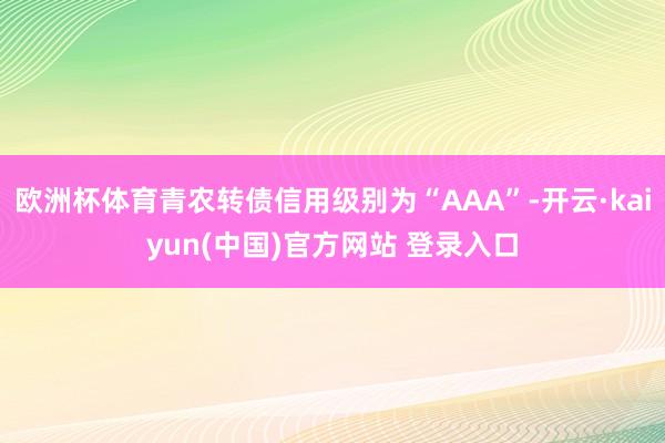 欧洲杯体育青农转债信用级别为“AAA”-开云·kaiyun(中国)官方网站 登录入口