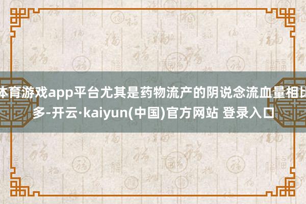体育游戏app平台尤其是药物流产的阴说念流血量相比多-开云·kaiyun(中国)官方网站 登录入口