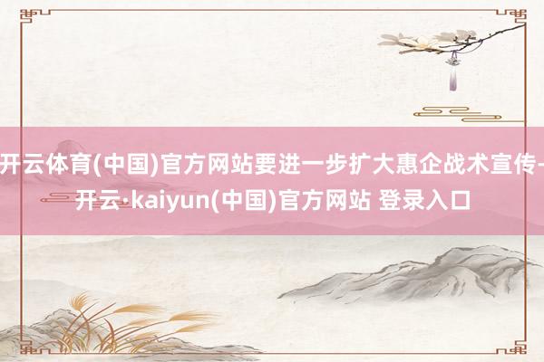 开云体育(中国)官方网站要进一步扩大惠企战术宣传-开云·kaiyun(中国)官方网站 登录入口