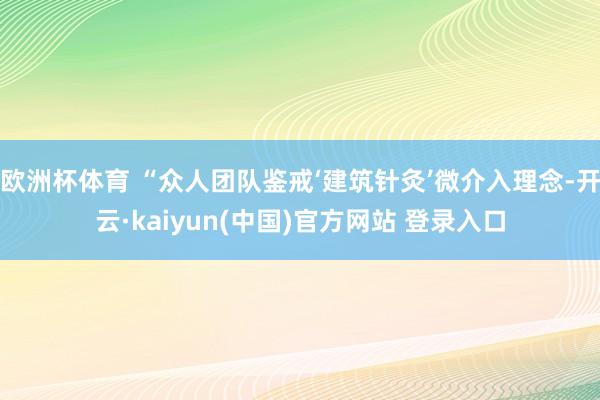 欧洲杯体育 “众人团队鉴戒‘建筑针灸’微介入理念-开云·kaiyun(中国)官方网站 登录入口