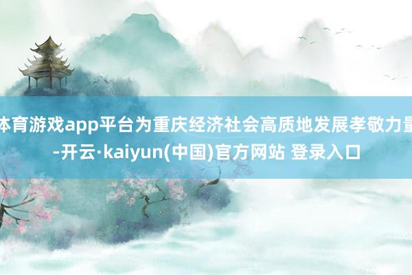 体育游戏app平台为重庆经济社会高质地发展孝敬力量-开云·kaiyun(中国)官方网站 登录入口