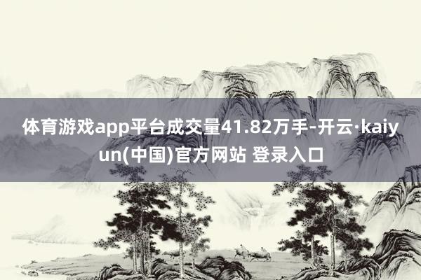 体育游戏app平台成交量41.82万手-开云·kaiyun(中国)官方网站 登录入口