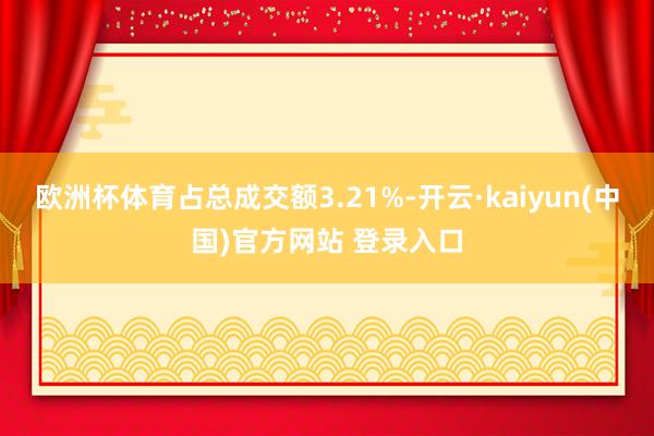 欧洲杯体育占总成交额3.21%-开云·kaiyun(中国)官方网站 登录入口