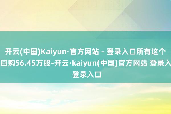 开云(中国)Kaiyun·官方网站 - 登录入口所有这个词回购56.45万股-开云·kaiyun(中国)官方网站 登录入口
