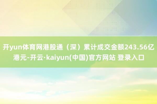 开yun体育网港股通(深)累计成交金额243.56亿港元-开云·kaiyun(中国)官方网站 登录入口