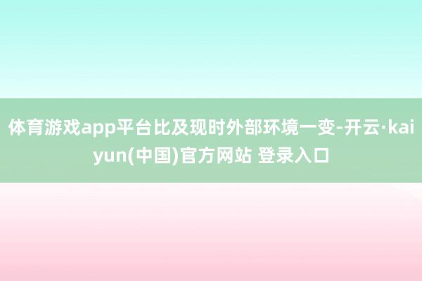 体育游戏app平台比及现时外部环境一变-开云·kaiyun(中国)官方网站 登录入口