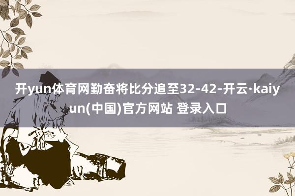 开yun体育网勤奋将比分追至32-42-开云·kaiyun(中国)官方网站 登录入口