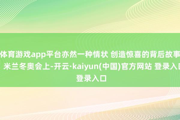 体育游戏app平台亦然一种情状 创造惊喜的背后故事！米兰冬奥会上-开云·kaiyun(中国)官方网站 登录入口