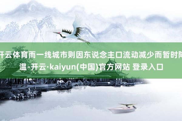 开云体育而一线城市则因东说念主口流动减少而暂时降温-开云·kaiyun(中国)官方网站 登录入口