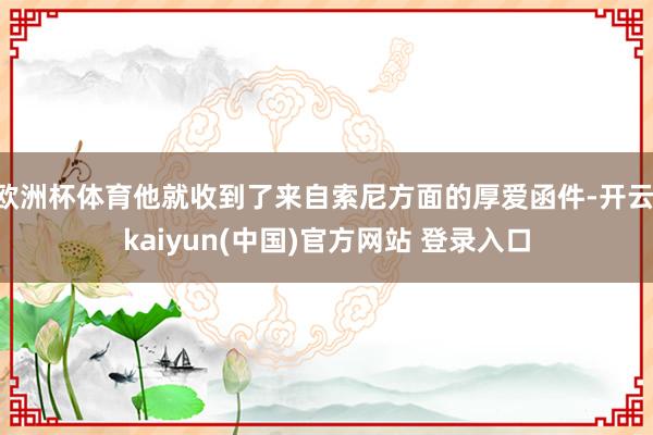 欧洲杯体育他就收到了来自索尼方面的厚爱函件-开云·kaiyun(中国)官方网站 登录入口