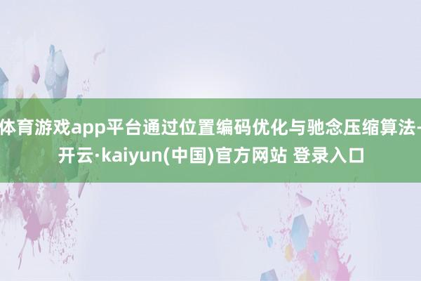 体育游戏app平台通过位置编码优化与驰念压缩算法-开云·kaiyun(中国)官方网站 登录入口