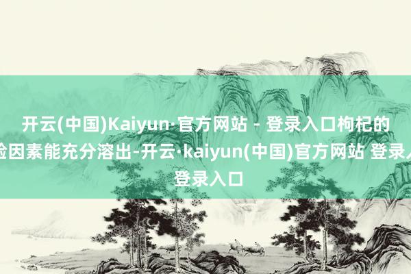 开云(中国)Kaiyun·官方网站 - 登录入口枸杞的灵验因素能充分溶出-开云·kaiyun(中国)官方网站 登录入口