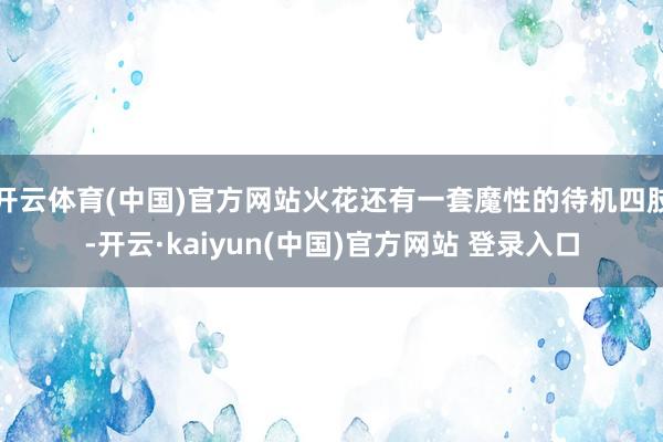开云体育(中国)官方网站火花还有一套魔性的待机四肢-开云·kaiyun(中国)官方网站 登录入口