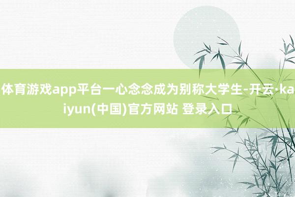 体育游戏app平台一心念念成为别称大学生-开云·kaiyun(中国)官方网站 登录入口