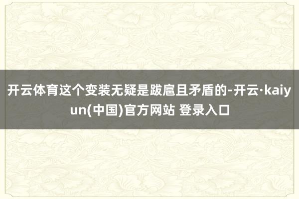 开云体育这个变装无疑是跋扈且矛盾的-开云·kaiyun(中国)官方网站 登录入口